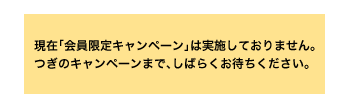 ���݁u�������L�����y�[���v�͎��{���Ă���܂���B���̃L�����y�[���܂ŁA���΂炭���҂����������B