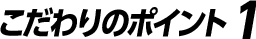 こだわりのポイント1