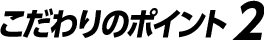 こだわりのポイント2