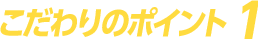 こだわりのポイント1