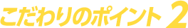 こだわりのポイント2
